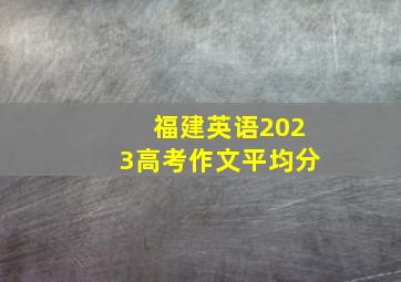 福建英语2023高考作文平均分