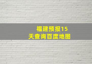 福建预报15天查询百度地图