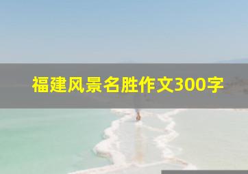 福建风景名胜作文300字