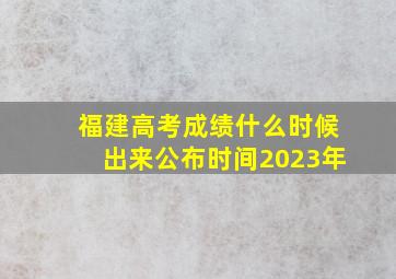 福建高考成绩什么时候出来公布时间2023年