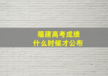 福建高考成绩什么时候才公布