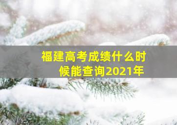 福建高考成绩什么时候能查询2021年