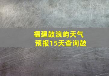 福建鼓浪屿天气预报15天查询鼓