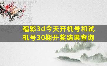 福彩3d今天开机号和试机号30期开奖结果查询