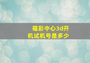 福彩中心3d开机试机号是多少