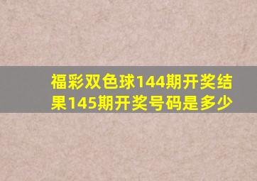 福彩双色球144期开奖结果145期开奖号码是多少