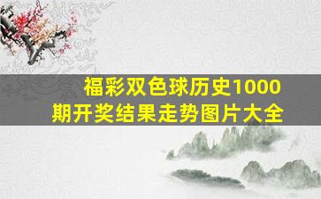 福彩双色球历史1000期开奖结果走势图片大全