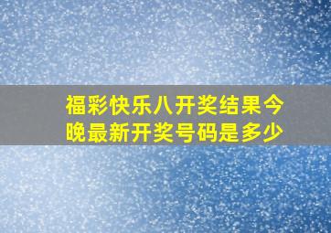 福彩快乐八开奖结果今晚最新开奖号码是多少