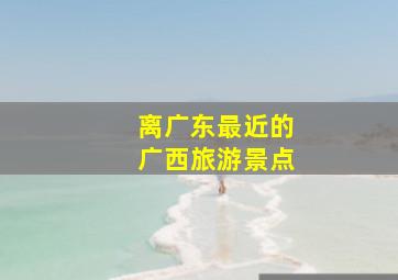 离广东最近的广西旅游景点