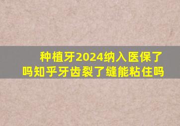 种植牙2024纳入医保了吗知乎牙齿裂了缝能粘住吗