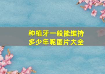 种植牙一般能维持多少年呢图片大全