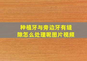 种植牙与旁边牙有缝隙怎么处理呢图片视频