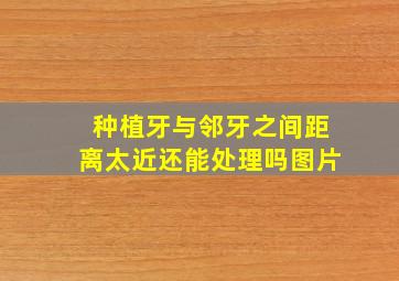 种植牙与邻牙之间距离太近还能处理吗图片