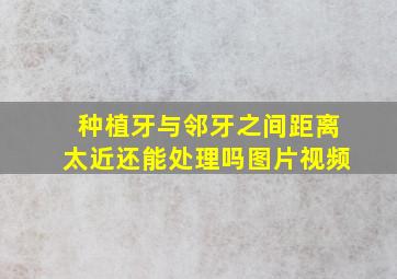 种植牙与邻牙之间距离太近还能处理吗图片视频