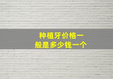 种植牙价格一般是多少钱一个