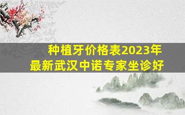 种植牙价格表2023年最新武汉中诺专家坐诊好