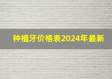 种植牙价格表2024年最新