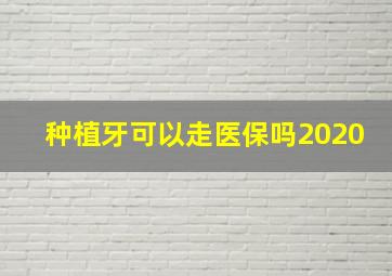 种植牙可以走医保吗2020