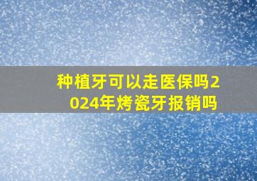 种植牙可以走医保吗2024年烤瓷牙报销吗