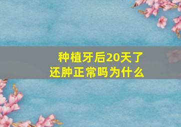 种植牙后20天了还肿正常吗为什么