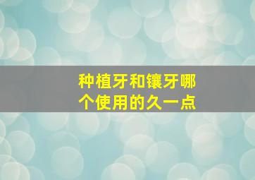 种植牙和镶牙哪个使用的久一点