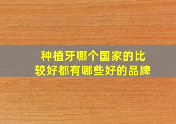 种植牙哪个国家的比较好都有哪些好的品牌