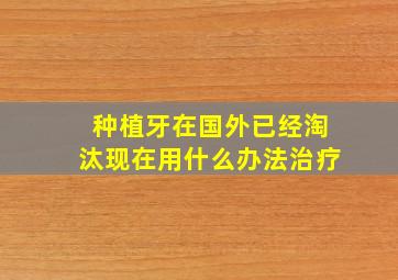 种植牙在国外已经淘汰现在用什么办法治疗