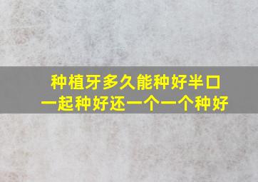 种植牙多久能种好半口一起种好还一个一个种好