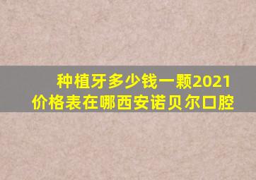 种植牙多少钱一颗2021价格表在哪西安诺贝尔口腔