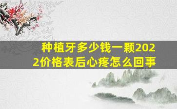 种植牙多少钱一颗2022价格表后心疼怎么回事