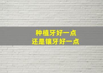 种植牙好一点还是镶牙好一点