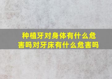 种植牙对身体有什么危害吗对牙床有什么危害吗