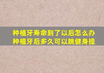 种植牙寿命到了以后怎么办种植牙后多久可以跳健身操