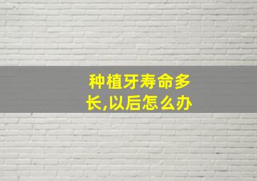 种植牙寿命多长,以后怎么办