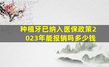 种植牙已纳入医保政策2023年能报销吗多少钱