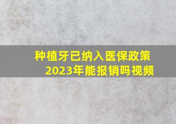 种植牙已纳入医保政策2023年能报销吗视频