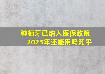 种植牙已纳入医保政策2023年还能用吗知乎