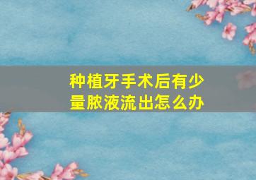 种植牙手术后有少量脓液流出怎么办