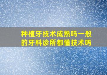 种植牙技术成熟吗一般的牙科诊所都懂技术吗