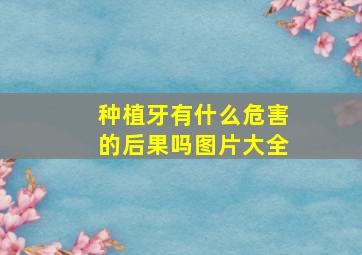 种植牙有什么危害的后果吗图片大全