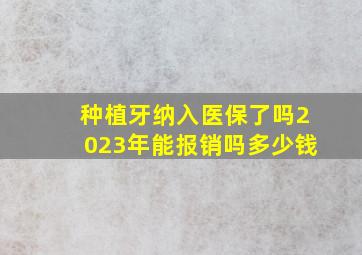 种植牙纳入医保了吗2023年能报销吗多少钱