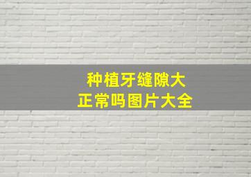 种植牙缝隙大正常吗图片大全