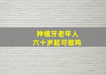 种植牙老年人六十岁起可做吗