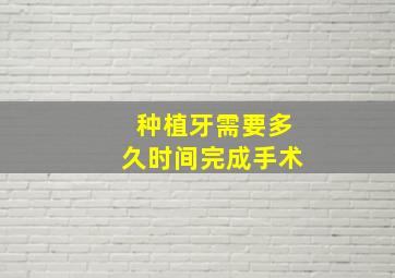 种植牙需要多久时间完成手术