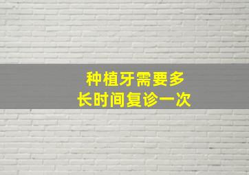 种植牙需要多长时间复诊一次