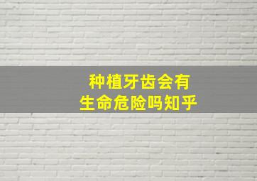 种植牙齿会有生命危险吗知乎