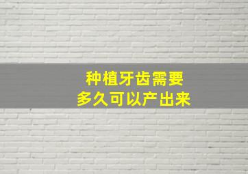 种植牙齿需要多久可以产出来