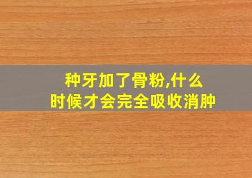 种牙加了骨粉,什么时候才会完全吸收消肿