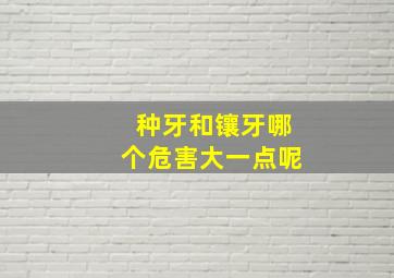 种牙和镶牙哪个危害大一点呢