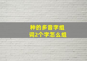 种的多音字组词2个字怎么组